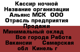 Кассир ночной › Название организации ­ Альянс-МСК, ООО › Отрасль предприятия ­ Продажи › Минимальный оклад ­ 25 000 - Все города Работа » Вакансии   . Самарская обл.,Кинель г.